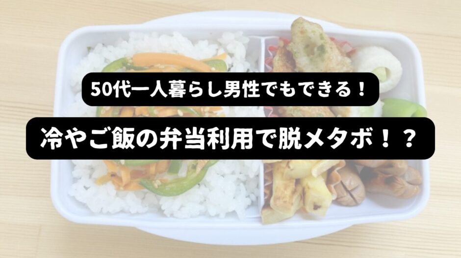 手作り弁当の画像を背景に「50代一人暮らし男性でもできる！冷やご飯の弁当利用で脱メタボ！？」の表題
